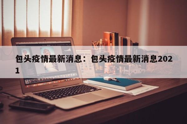 包头疫情最新消息:包头疫情最新消息2021