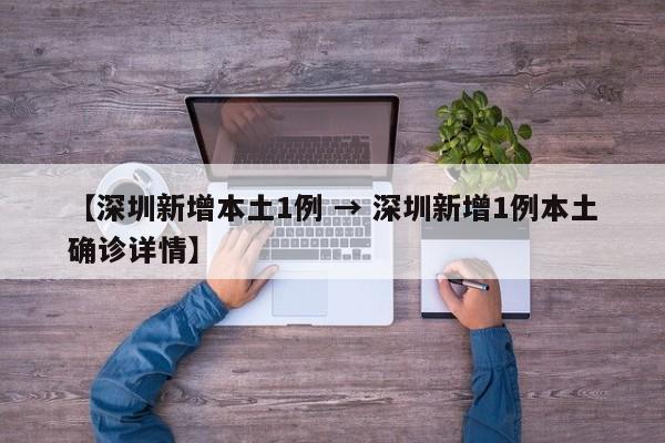 【深圳新增本土1例 → 深圳新增1例本土确诊详情】