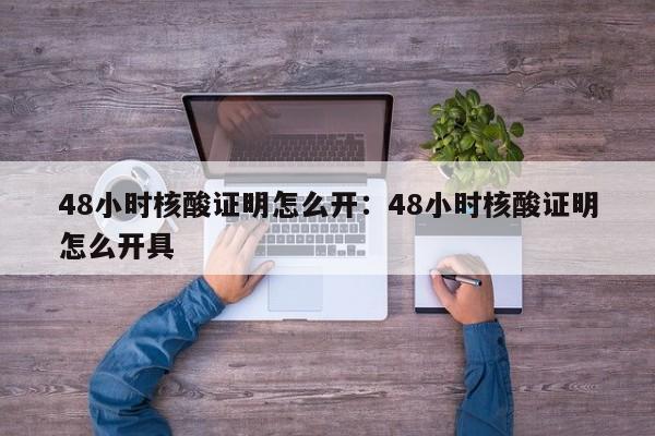 48小时核酸证明怎么开:48小时核酸证明怎么开具