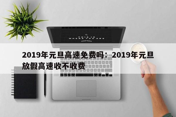 2019年元旦高速免费吗:2019年元旦放假高速收不收费