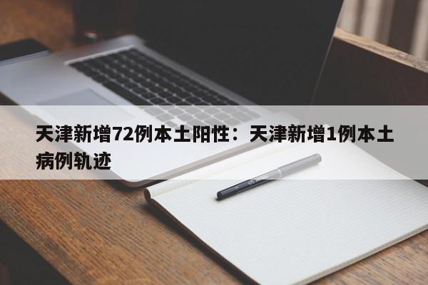 天津新增72例本土阳性:天津新增1例本土病例轨迹