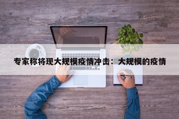 专家称将现大规模疫情冲击:大规模的疫情