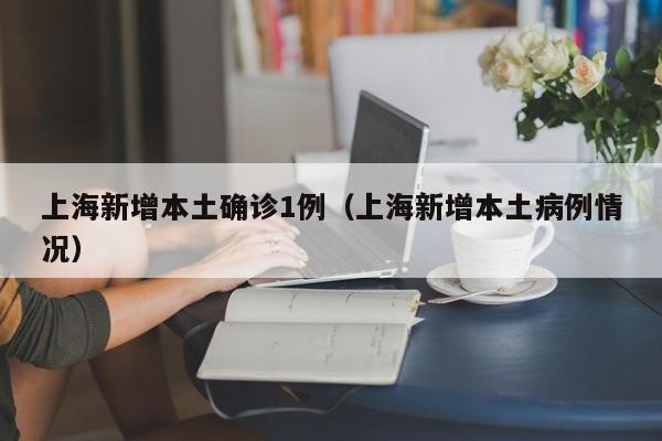 上海新增本土确诊1例(上海新增本土病例情况)