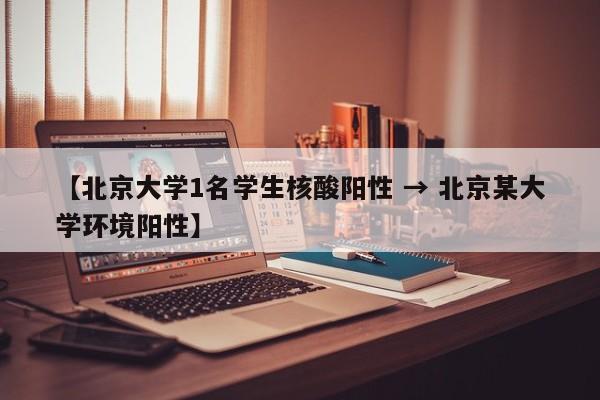 【北京大学1名学生核酸阳性 → 北京某大学环境阳性】