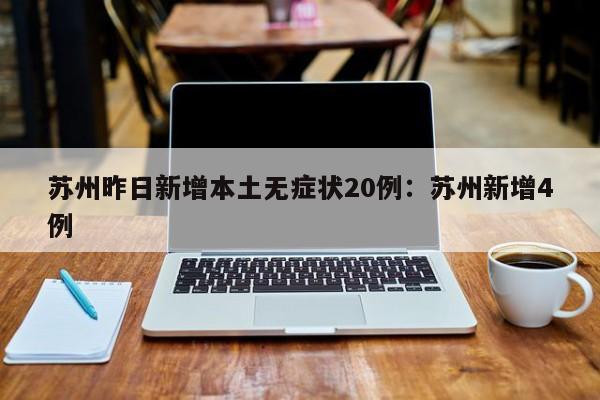 苏州昨日新增本土无症状20例：苏州新增4例