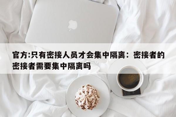 官方:只有密接人员才会集中隔离:密接者的密接者需要集中隔离吗