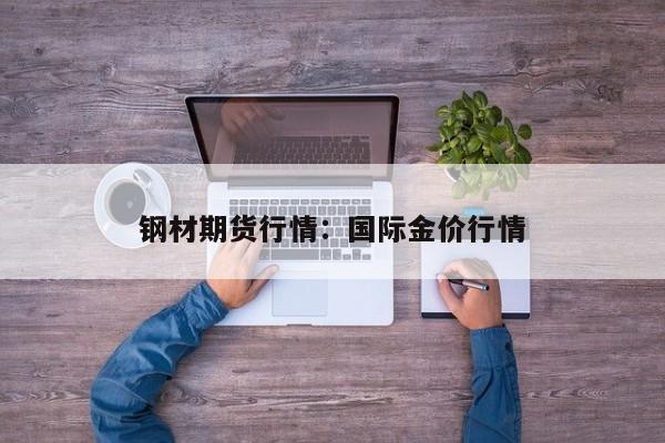 钢材期货行情:国际金价行情