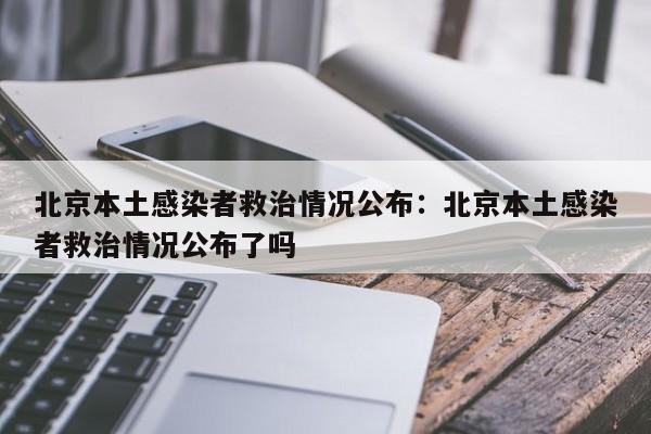北京本土感染者救治情况公布:北京本土感染者救治情况公布了吗