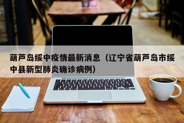 葫芦岛绥中疫情最新消息(辽宁省葫芦岛市绥中县新型肺炎确诊病例)