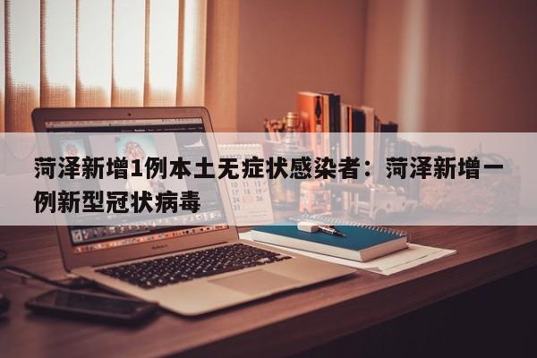 菏泽新增1例本土无症状感染者:菏泽新增一例新型冠状病毒