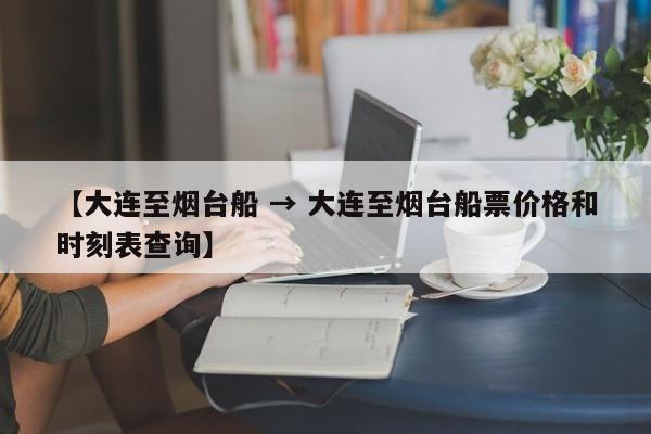 【大连至烟台船 → 大连至烟台船票价格和时刻表查询】