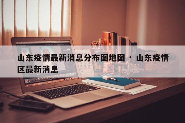山东疫情最新消息分布图地图 · 山东疫情区最新消息