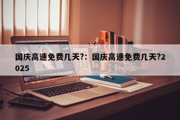国庆高速免费几天?:国庆高速免费几天?2025
