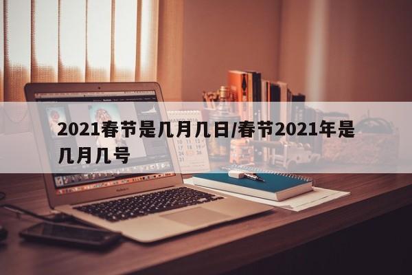 2021春节是几月几日/春节2021年是几月几号