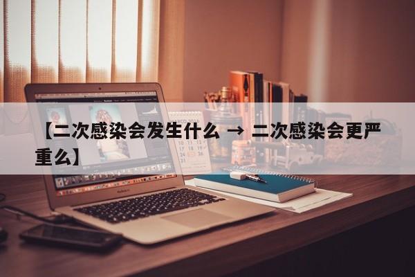 【二次感染会发生什么 → 二次感染会更严重么】