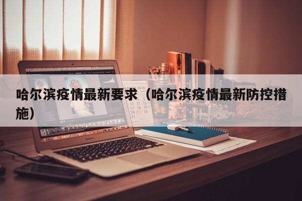 哈尔滨疫情最新要求(哈尔滨疫情最新防控措施)