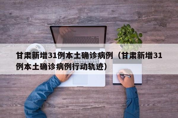 甘肃新增31例本土确诊病例(甘肃新增31例本土确诊病例行动轨迹)
