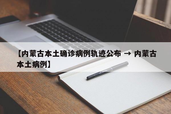 【内蒙古本土确诊病例轨迹公布 → 内蒙古 本土病例】