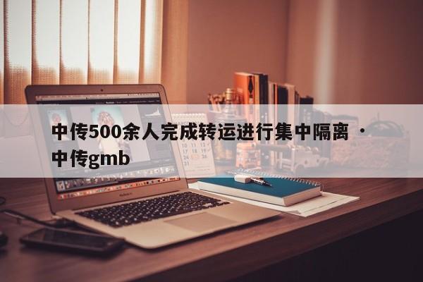 中传500余人完成转运进行集中隔离 · 中传gmb
