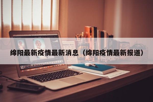 绵阳最新疫情最新消息(绵阳疫情最新报道)