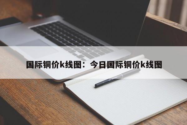 国际铜价k线图:今日国际铜价k线图