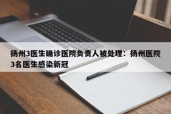 扬州3医生确诊医院负责人被处理:扬州医院3名医生感染新冠