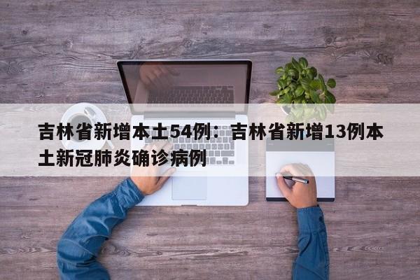 吉林省新增本土54例:吉林省新增13例本土新冠肺炎确诊病例