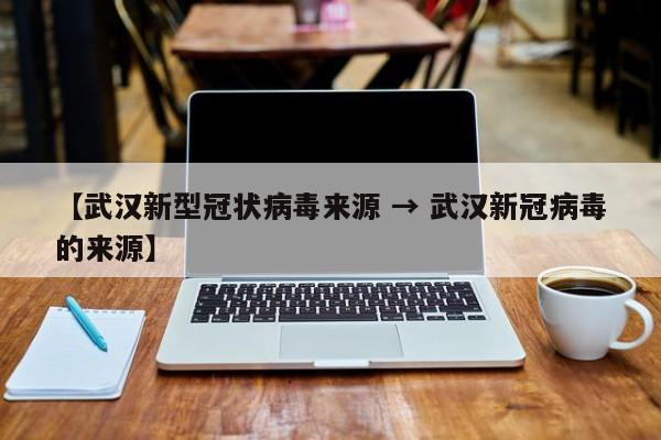 【武汉新型冠状病毒来源 → 武汉新冠病毒的来源】