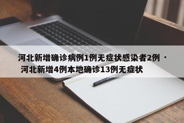 河北新增确诊病例1例无症状感染者2例 · 河北新增4例本地确诊13例无症状