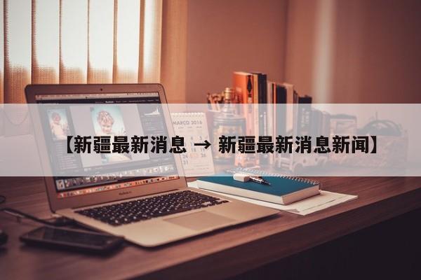 【新疆最新消息 → 新疆最新消息新闻】