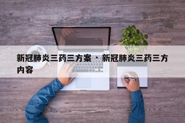 新冠肺炎三药三方案 · 新冠肺炎三药三方内容
