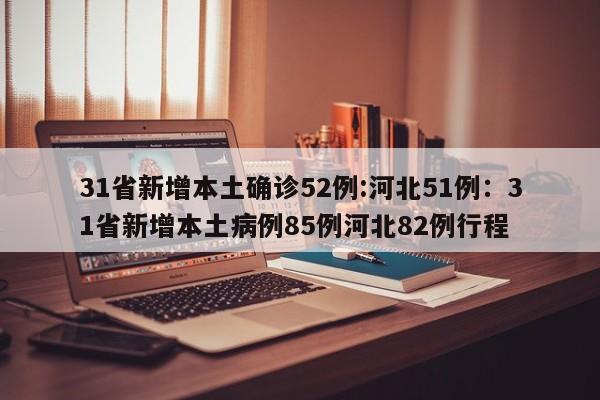 31省新增本土确诊52例:河北51例:31省新增本土病例85例河北82例行程