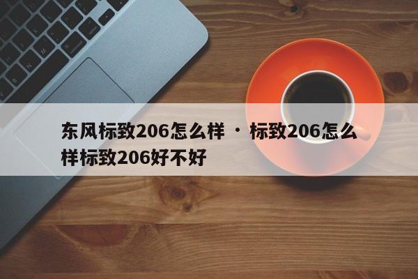 东风标致206怎么样 · 标致206怎么样标致206好不好