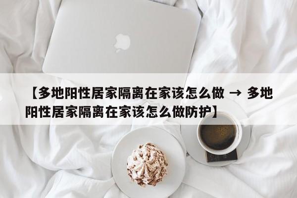 【多地阳性居家隔离在家该怎么做 → 多地阳性居家隔离在家该怎么做防护】