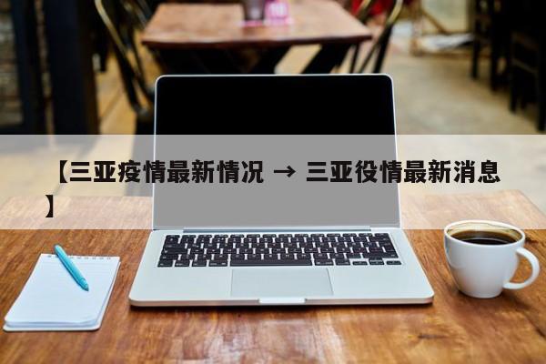 【三亚疫情最新情况 → 三亚役情最新消息】