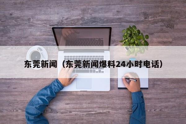 东莞新闻(东莞新闻爆料24小时电话)