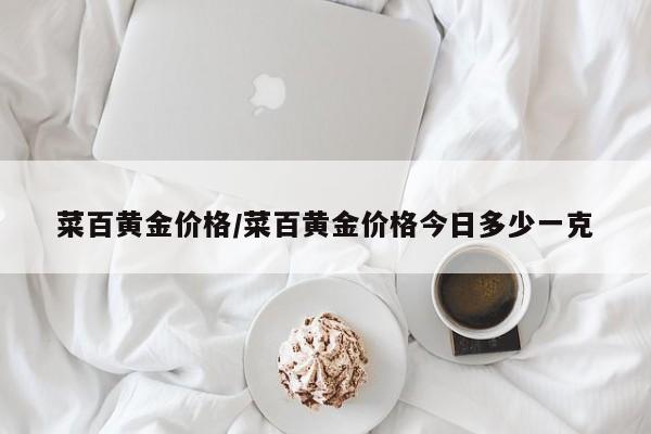 菜百黄金价格/菜百黄金价格今日多少一克