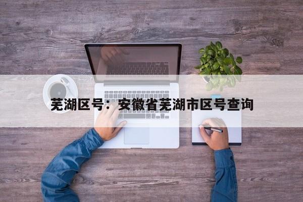 芜湖区号：安徽省芜湖市区号查询