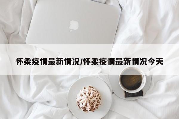 怀柔疫情最新情况/怀柔疫情最新情况今天