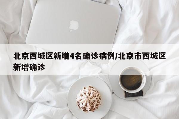 北京西城区新增4名确诊病例/北京市西城区新增确诊