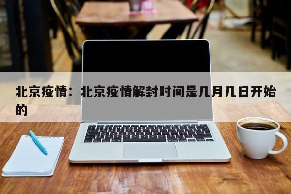 北京疫情:北京疫情解封时间是几月几日开始的