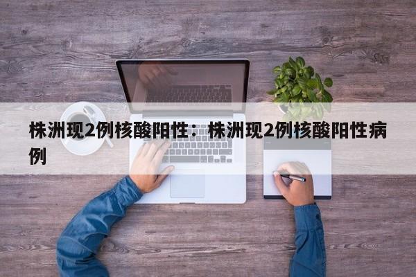 株洲现2例核酸阳性:株洲现2例核酸阳性病例