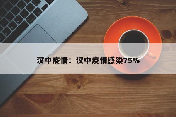 汉中疫情:汉中疫情感染75%