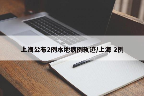 上海公布2例本地病例轨迹/上海 2例