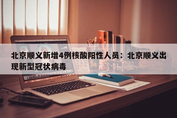 北京顺义新增4例核酸阳性人员:北京顺义出现新型冠状病毒