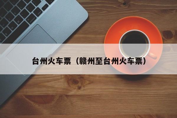 台州火车票(赣州至台州火车票)