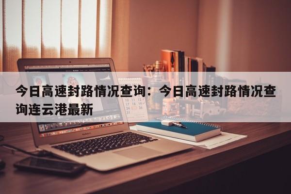 今日高速封路情况查询:今日高速封路情况查询连云港最新