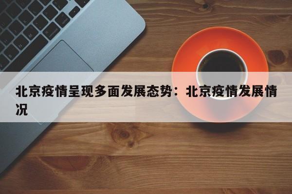 北京疫情呈现多面发展态势:北京疫情发展情况