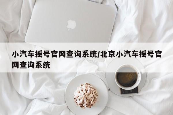 小汽车摇号官网查询系统/北京小汽车摇号官网查询系统
