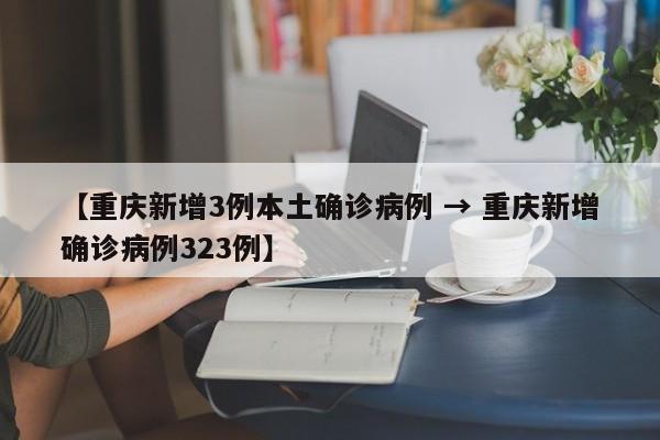 【重庆新增3例本土确诊病例 → 重庆新增确诊病例323例】